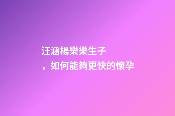 汪涵楊樂樂生子，如何能夠更快的懷孕